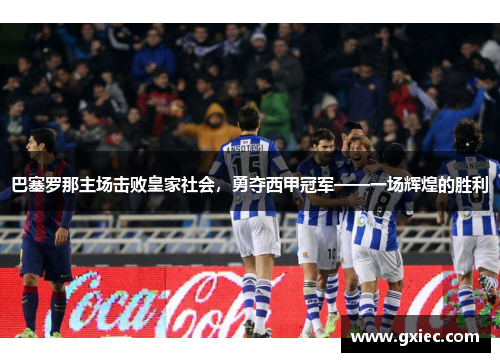 巴塞罗那主场击败皇家社会，勇夺西甲冠军——一场辉煌的胜利