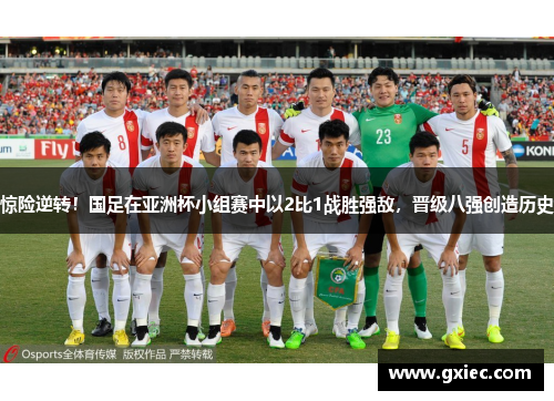 惊险逆转！国足在亚洲杯小组赛中以2比1战胜强敌，晋级八强创造历史