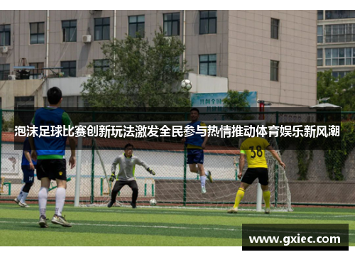 泡沫足球比赛创新玩法激发全民参与热情推动体育娱乐新风潮