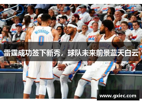 雷霆成功签下新秀，球队未来前景蓝天白云