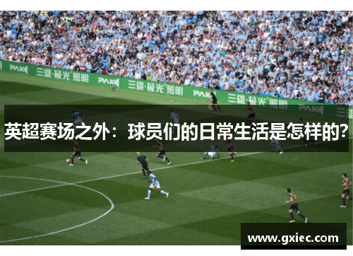 英超赛场之外：球员们的日常生活是怎样的？