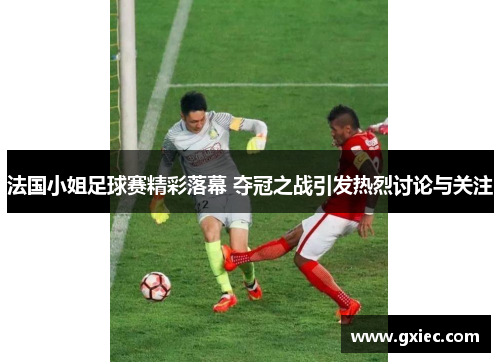 法国小姐足球赛精彩落幕 夺冠之战引发热烈讨论与关注