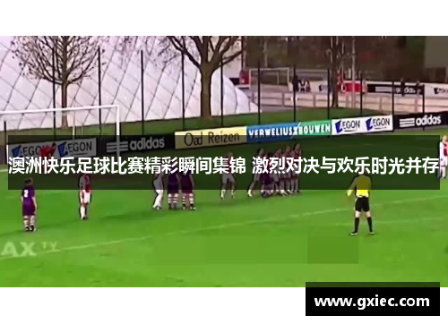 澳洲快乐足球比赛精彩瞬间集锦 激烈对决与欢乐时光并存