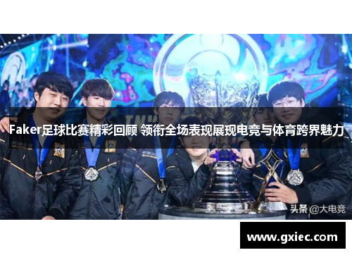 Faker足球比赛精彩回顾 领衔全场表现展现电竞与体育跨界魅力